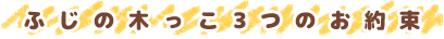 ふじの木っこ3つのお約束