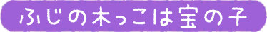 ふじの木っこは宝の子